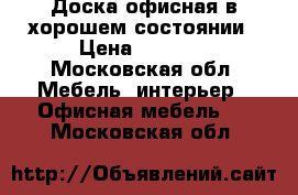 Доска офисная в хорошем состоянии › Цена ­ 2 000 - Московская обл. Мебель, интерьер » Офисная мебель   . Московская обл.